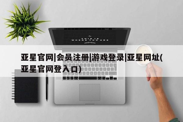 亚星官网娱乐平台 亚星相关业务办理亚星官网|会员注册|游戏登录|亚星网址(亚星官网登入口)