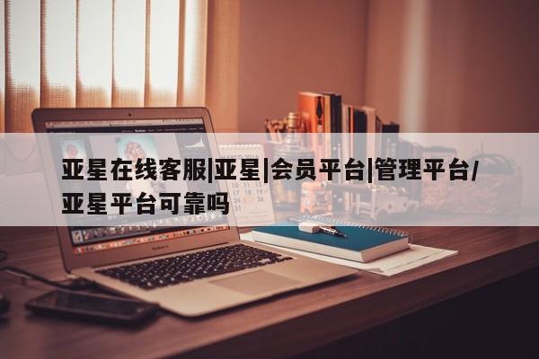 亚星官网娱乐平台 亚星相关业务办理亚星在线客服|亚星|会员平台|管理平台/亚星平台可靠吗