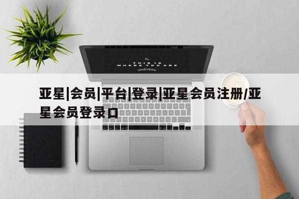 亚星官网娱乐平台 亚星相关业务办理亚星|会员|平台|登录|亚星会员注册/亚星会员登录口