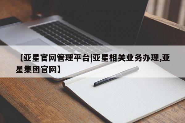亚星官网娱乐平台 亚星相关业务办理【亚星官网管理平台|亚星相关业务办理,亚星集团官网】