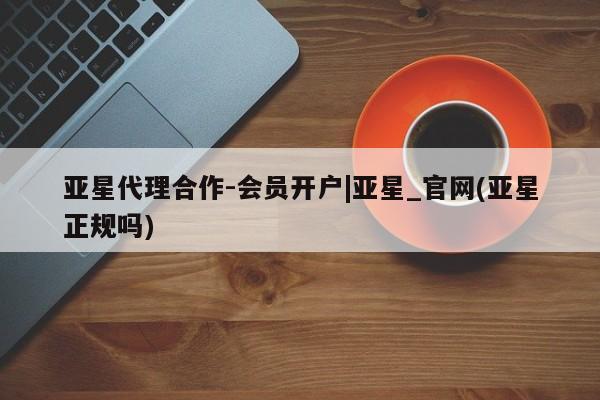 亚星官网娱乐平台 亚星相关业务办理亚星代理合作-会员开户|亚星_官网(亚星正规吗)