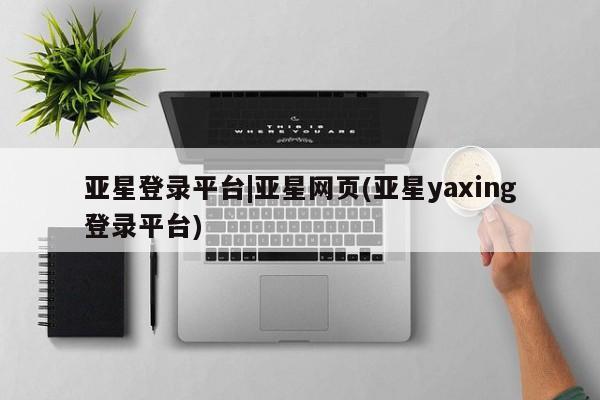 亚星官网娱乐平台 亚星相关业务办理亚星登录平台|亚星网页(亚星yaxing登录平台)