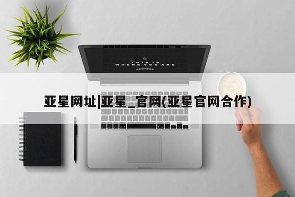 亚星官网娱乐平台 亚星相关业务办理亚星网址|亚星_官网(亚星官网合作)