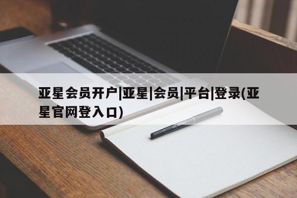 亚星官网娱乐平台 亚星相关业务办理亚星会员开户|亚星|会员|平台|登录(亚星官网登入口)