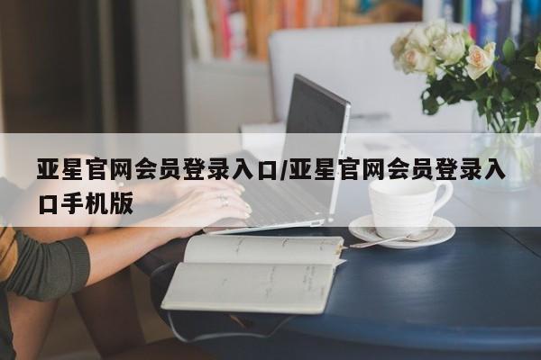 亚星官网娱乐平台 亚星相关业务办理亚星官网会员登录入口/亚星官网会员登录入口手机版