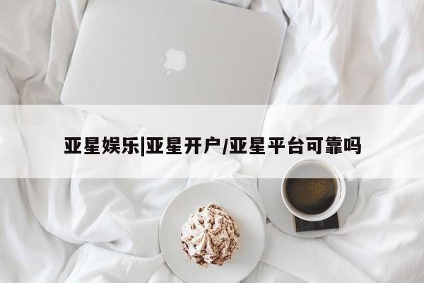 亚星官网娱乐平台 亚星相关业务办理亚星娱乐|亚星开户/亚星平台可靠吗