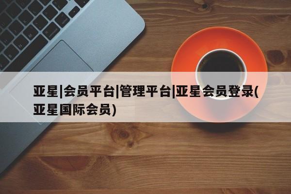 亚星官网娱乐平台 亚星相关业务办理亚星|会员平台|管理平台|亚星会员登录(亚星国际会员)