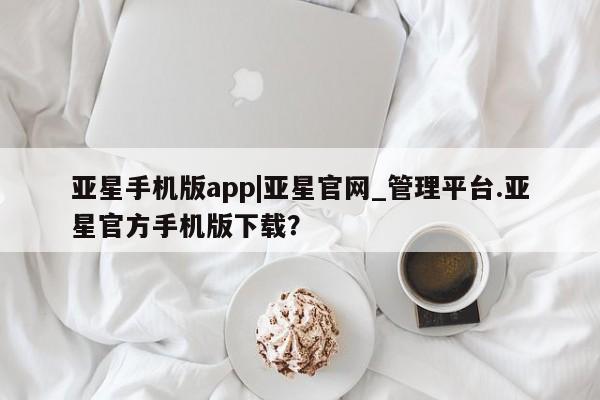 亚星官网娱乐平台 亚星相关业务办理亚星手机版app|亚星官网_管理平台.亚星官方手机版下载？