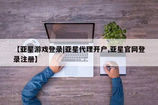 亚星官网娱乐平台 亚星相关业务办理【亚星游戏登录|亚星代理开户,亚星官网登录注册】
