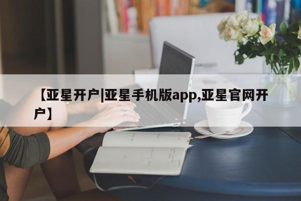亚星官网娱乐平台 亚星相关业务办理【亚星开户|亚星手机版app,亚星官网开户】