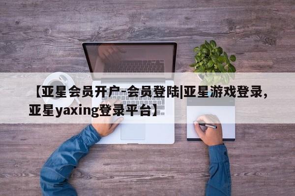 亚星官网娱乐平台 亚星相关业务办理【亚星会员开户-会员登陆|亚星游戏登录,亚星yaxing登录平台】