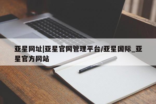 亚星官网娱乐平台 亚星相关业务办理亚星网址|亚星官网管理平台/亚星国际_亚星官方网站