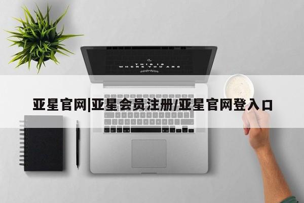 亚星官网娱乐平台 亚星相关业务办理亚星官网|亚星会员注册/亚星官网登入口