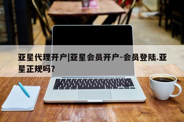 亚星官网娱乐平台 亚星相关业务办理亚星代理开户|亚星会员开户-会员登陆.亚星正规吗？