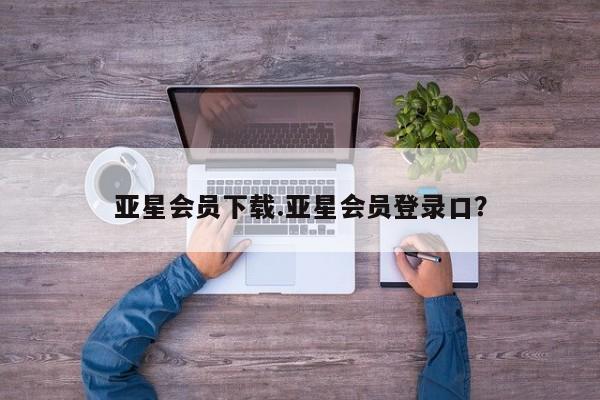 亚星官网娱乐平台 亚星相关业务办理亚星会员下载.亚星会员登录口？