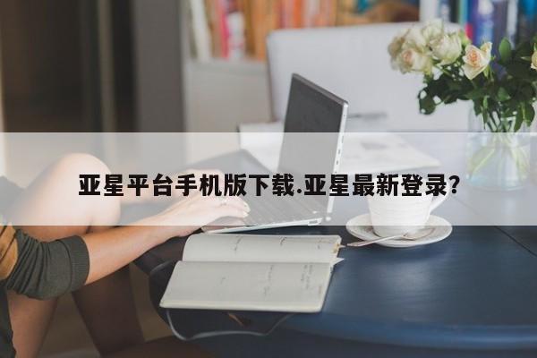 亚星官网娱乐平台 亚星相关业务办理亚星平台手机版下载.亚星最新登录？