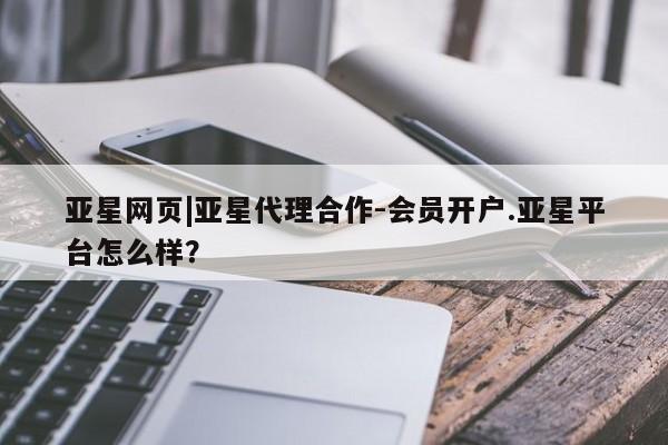 亚星官网娱乐平台 亚星相关业务办理亚星网页|亚星代理合作-会员开户.亚星平台怎么样？