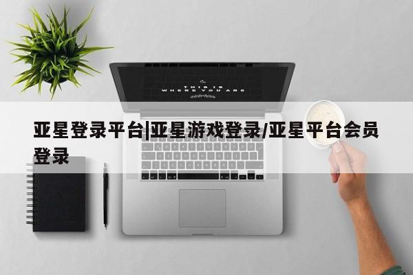 亚星官网娱乐平台 亚星相关业务办理亚星登录平台|亚星游戏登录/亚星平台会员登录