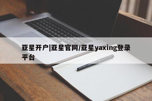 亚星官网娱乐平台 亚星相关业务办理亚星开户|亚星官网/亚星yaxing登录平台