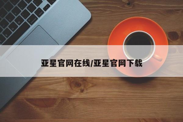 亚星官网娱乐平台 亚星相关业务办理亚星官网在线/亚星官网下载