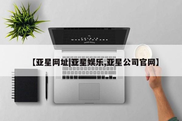 亚星官网娱乐平台 亚星相关业务办理【亚星网址|亚星娱乐,亚星公司官网】