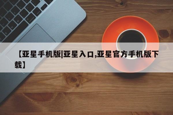 亚星官网娱乐平台 亚星相关业务办理【亚星手机版|亚星入口,亚星官方手机版下载】