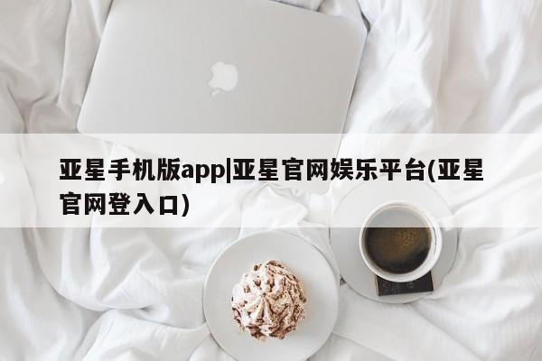 亚星官网娱乐平台 亚星相关业务办理亚星手机版app|亚星官网娱乐平台(亚星官网登入口)