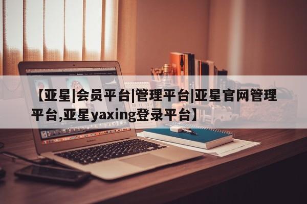 亚星官网娱乐平台 亚星相关业务办理【亚星|会员平台|管理平台|亚星官网管理平台,亚星yaxing登录平台】