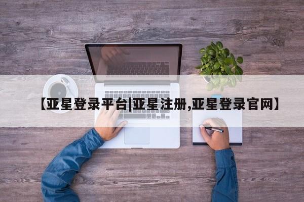 亚星官网娱乐平台 亚星相关业务办理【亚星登录平台|亚星注册,亚星登录官网】