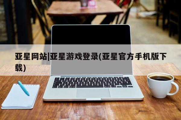 亚星官网娱乐平台 亚星相关业务办理亚星网站|亚星游戏登录(亚星官方手机版下载)