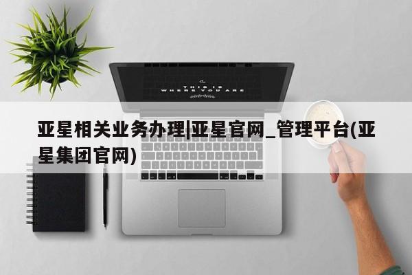 亚星官网娱乐平台 亚星相关业务办理亚星相关业务办理|亚星官网_管理平台(亚星集团官网)