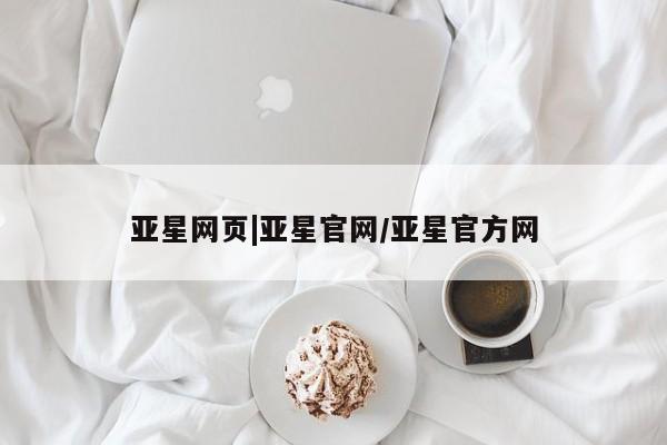亚星官网娱乐平台 亚星相关业务办理亚星网页|亚星官网/亚星官方网