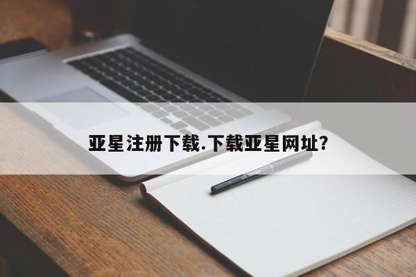 亚星官网娱乐平台 亚星相关业务办理亚星注册下载.下载亚星网址？