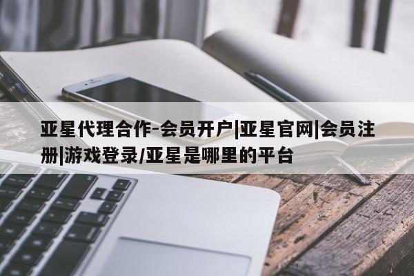 亚星官网娱乐平台 亚星相关业务办理亚星代理合作-会员开户|亚星官网|会员注册|游戏登录/亚星是哪里的平台