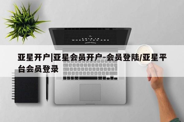 亚星官网娱乐平台 亚星相关业务办理亚星开户|亚星会员开户-会员登陆/亚星平台会员登录
