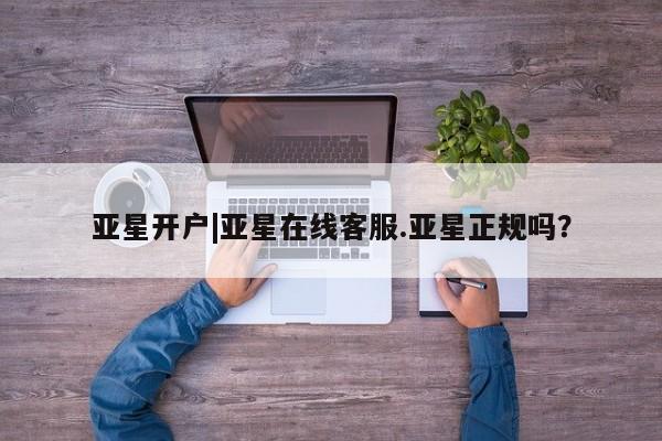 亚星官网娱乐平台 亚星相关业务办理亚星开户|亚星在线客服.亚星正规吗？