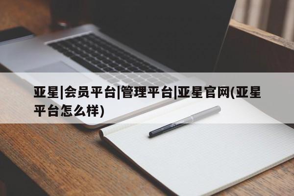 亚星官网娱乐平台 亚星相关业务办理亚星|会员平台|管理平台|亚星官网(亚星平台怎么样)