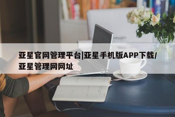 亚星官网娱乐平台 亚星相关业务办理亚星官网管理平台|亚星手机版APP下载/亚星管理网网址