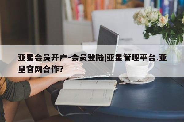 亚星官网娱乐平台 亚星相关业务办理亚星会员开户-会员登陆|亚星管理平台.亚星官网合作？