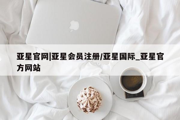 亚星官网娱乐平台 亚星相关业务办理亚星官网|亚星会员注册/亚星国际_亚星官方网站