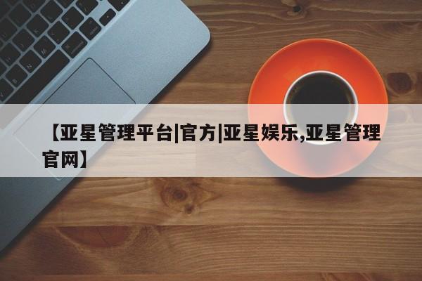 亚星官网娱乐平台 亚星相关业务办理【亚星管理平台|官方|亚星娱乐,亚星管理官网】