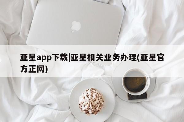 亚星官网娱乐平台 亚星相关业务办理亚星app下载|亚星相关业务办理(亚星官方正网)