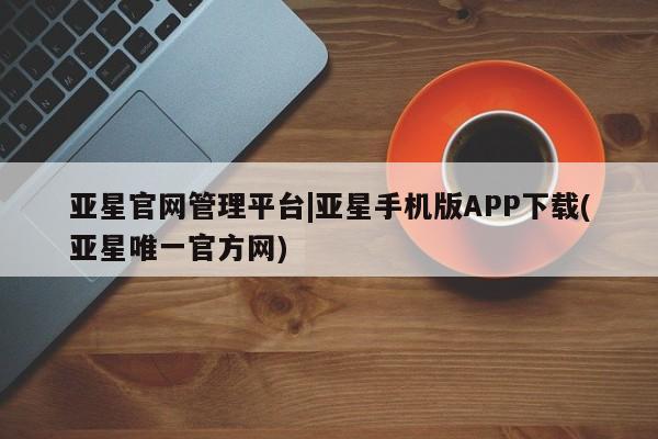 亚星官网娱乐平台 亚星相关业务办理亚星官网管理平台|亚星手机版APP下载(亚星唯一官方网)