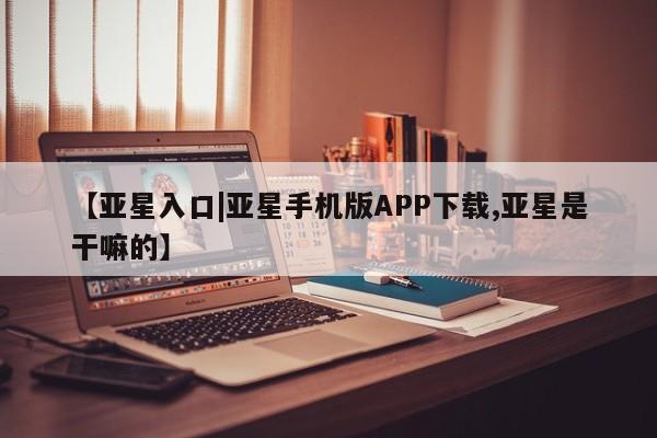 亚星官网娱乐平台 亚星相关业务办理【亚星入口|亚星手机版APP下载,亚星是干嘛的】
