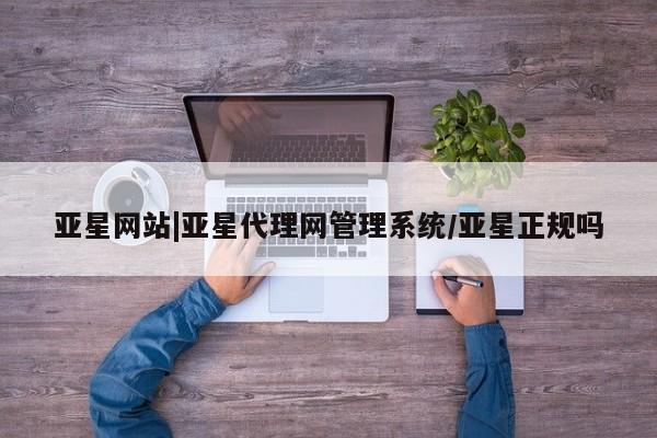 亚星官网娱乐平台 亚星相关业务办理亚星网站|亚星代理网管理系统/亚星正规吗