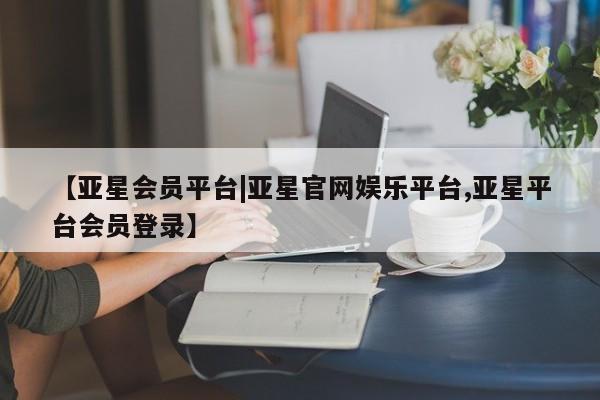 亚星官网娱乐平台 亚星相关业务办理【亚星会员平台|亚星官网娱乐平台,亚星平台会员登录】