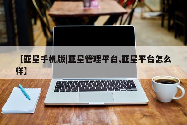 亚星官网娱乐平台 亚星相关业务办理【亚星手机版|亚星管理平台,亚星平台怎么样】
