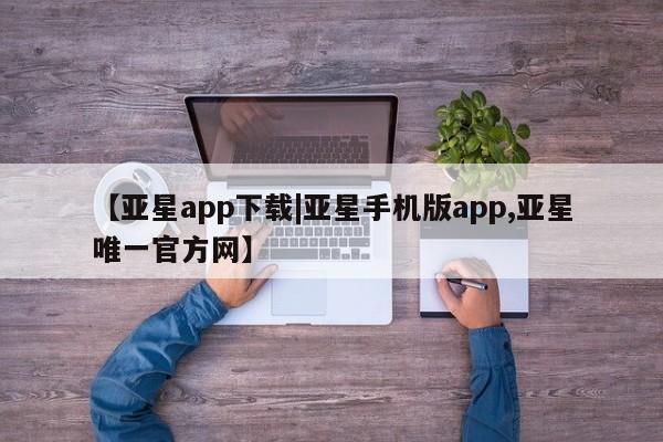 亚星官网娱乐平台 亚星相关业务办理【亚星app下载|亚星手机版app,亚星唯一官方网】