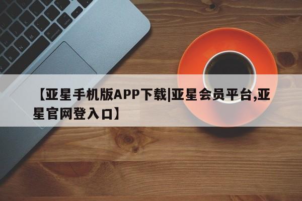 亚星官网娱乐平台 亚星相关业务办理【亚星手机版APP下载|亚星会员平台,亚星官网登入口】