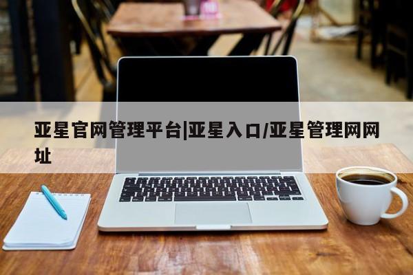 亚星官网娱乐平台 亚星相关业务办理亚星官网管理平台|亚星入口/亚星管理网网址